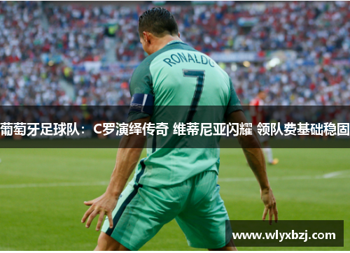 葡萄牙足球队：C罗演绎传奇 维蒂尼亚闪耀 领队费基础稳固