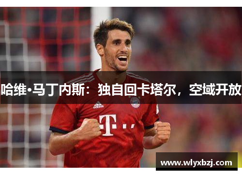 哈维·马丁内斯：独自回卡塔尔，空域开放